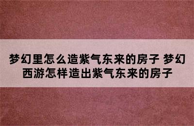 梦幻里怎么造紫气东来的房子 梦幻西游怎样造出紫气东来的房子